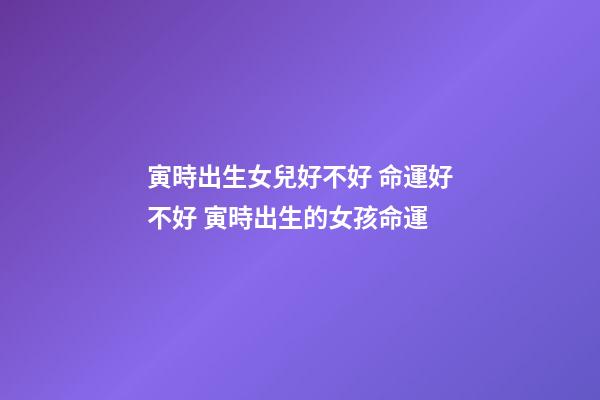 寅時出生女兒好不好 命運好不好 寅時出生的女孩命運-第1張-觀點-玄機派